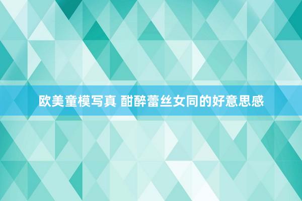欧美童模写真 酣醉蕾丝女同的好意思感