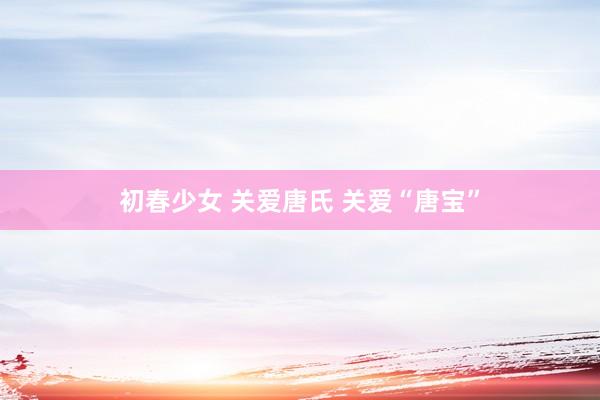 初春少女 关爱唐氏 关爱“唐宝”