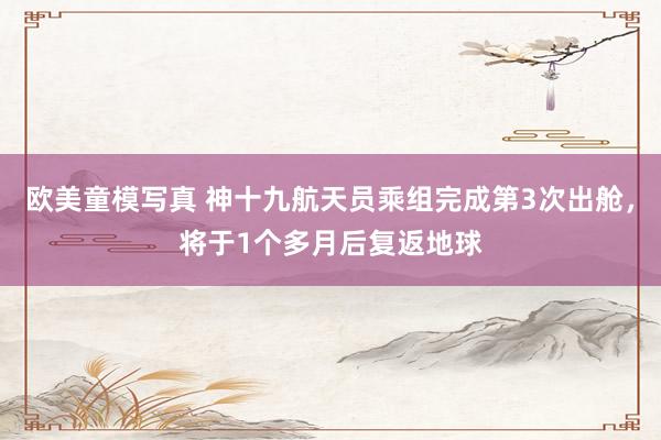 欧美童模写真 神十九航天员乘组完成第3次出舱，将于1个多月后复返地球