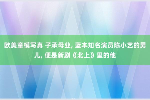 欧美童模写真 子承母业， 蓝本知名演员陈小艺的男儿， 便是新剧《北上》里的他