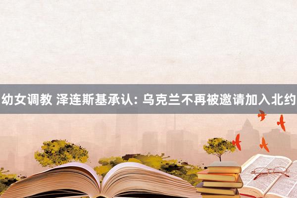 幼女调教 泽连斯基承认: 乌克兰不再被邀请加入北约