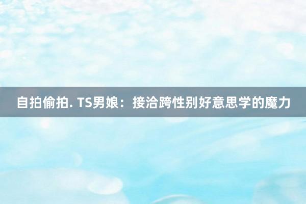 自拍偷拍. TS男娘：接洽跨性别好意思学的魔力