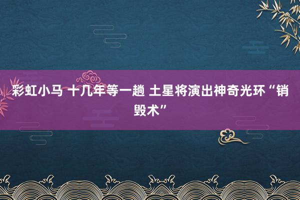 彩虹小马 十几年等一趟 土星将演出神奇光环“销毁术”