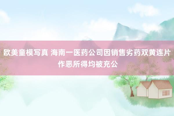 欧美童模写真 海南一医药公司因销售劣药双黄连片 作恶所得均被充公