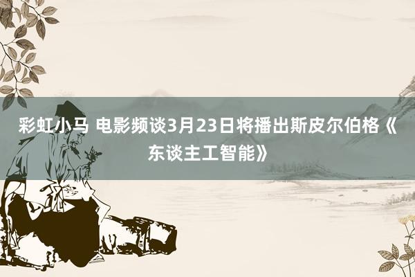 彩虹小马 电影频谈3月23日将播出斯皮尔伯格《东谈主工智能》