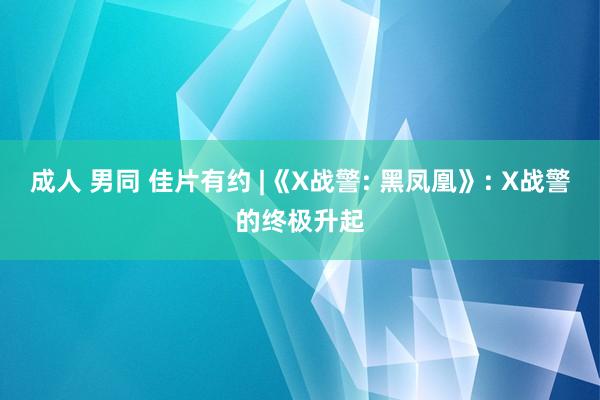 成人 男同 佳片有约 |《X战警: 黑凤凰》: X战警的终极升起