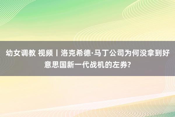 幼女调教 视频丨洛克希德·马丁公司为何没拿到好意思国新一代战机的左券?