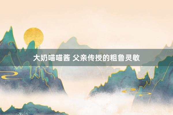 大奶喵喵酱 父亲传授的粗鲁灵敏