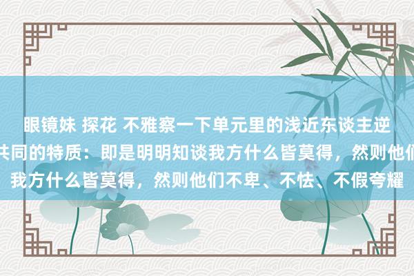 眼镜妹 探花 不雅察一下单元里的浅近东谈主逆袭，会发现他们有一个共同的特质：即是明明知谈我方什么皆莫得，然则他们不卑、不怯、不假夸耀