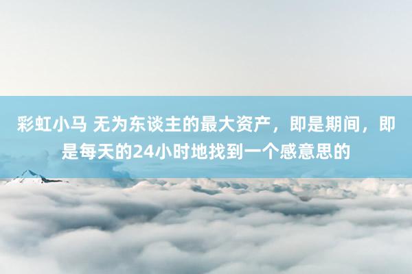 彩虹小马 无为东谈主的最大资产，即是期间，即是每天的24小时地找到一个感意思的