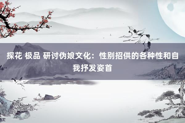 探花 极品 研讨伪娘文化：性别招供的各种性和自我抒发姿首