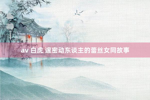 av 白虎 邃密动东谈主的蕾丝女同故事