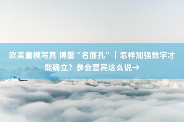 欧美童模写真 博鳌“名面孔”｜怎样加强数字才能确立？参会嘉宾这么说→