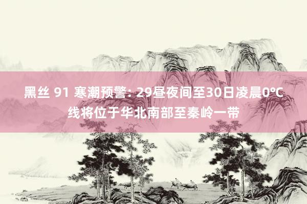 黑丝 91 寒潮预警: 29昼夜间至30日凌晨0℃线将位于华北南部至秦岭一带