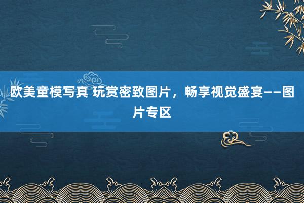欧美童模写真 玩赏密致图片，畅享视觉盛宴——图片专区