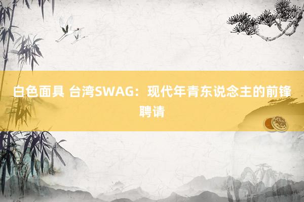 白色面具 台湾SWAG：现代年青东说念主的前锋聘请