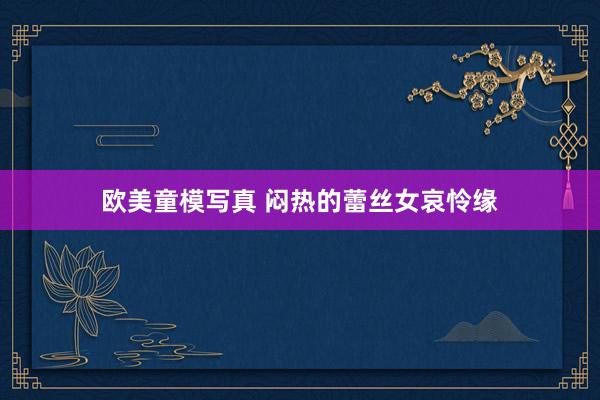 欧美童模写真 闷热的蕾丝女哀怜缘