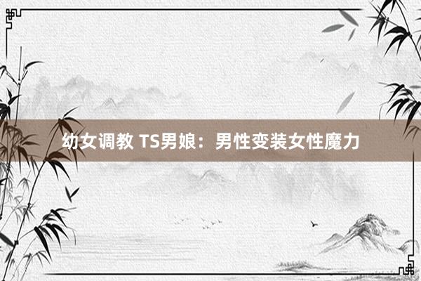 幼女调教 TS男娘：男性变装女性魔力