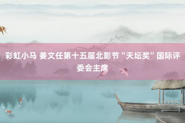 彩虹小马 姜文任第十五届北影节“天坛奖”国际评委会主席