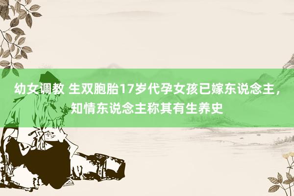 幼女调教 生双胞胎17岁代孕女孩已嫁东说念主，知情东说念主称其有生养史