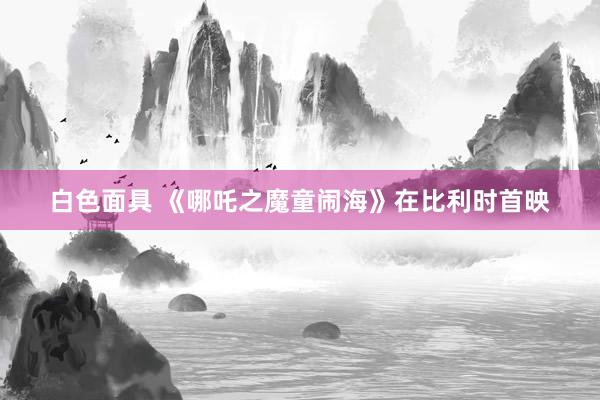 白色面具 《哪吒之魔童闹海》在比利时首映