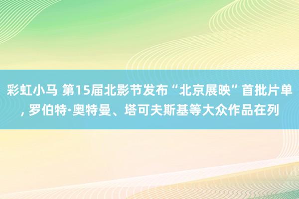 彩虹小马 第15届北影节发布“北京展映”首批片单， 罗伯特·奥特曼、塔可夫斯基等大众作品在列