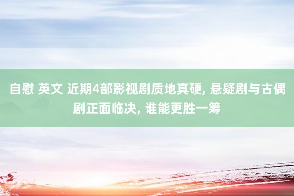 自慰 英文 近期4部影视剧质地真硬， 悬疑剧与古偶剧正面临决， 谁能更胜一筹