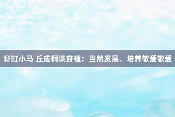 彩虹小马 丘成桐谈莳植：当然发展、培养敬爱敬爱