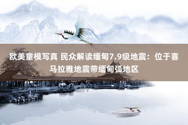 欧美童模写真 民众解读缅甸7.9级地震：位于喜马拉雅地震带缅甸弧地区