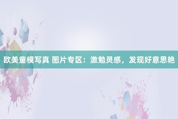 欧美童模写真 图片专区：激勉灵感，发现好意思艳