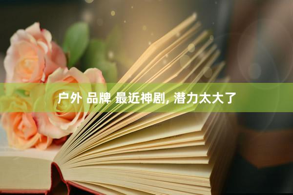 户外 品牌 最近神剧， 潜力太大了