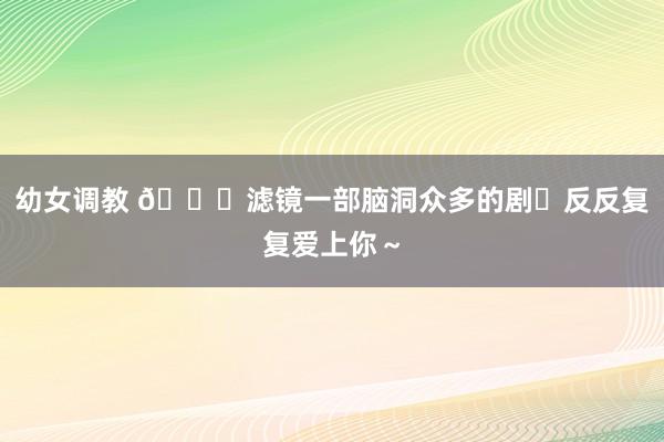 幼女调教 🆘滤镜一部脑洞众多的剧❗反反复复爱上你～