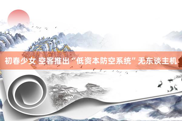 初春少女 空客推出“低资本防空系统”无东谈主机