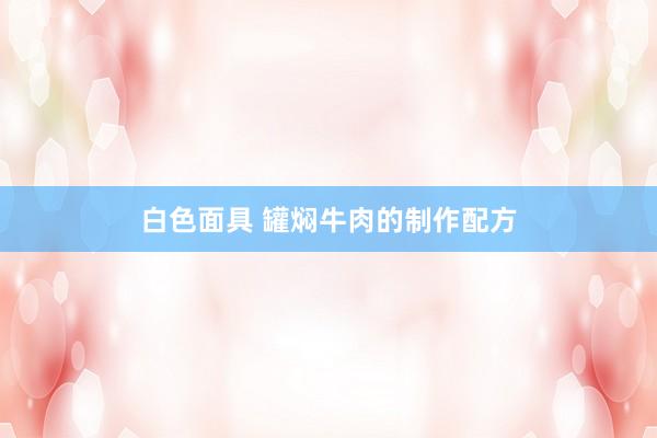 白色面具 罐焖牛肉的制作配方