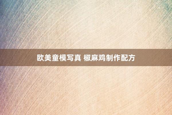 欧美童模写真 椒麻鸡制作配方