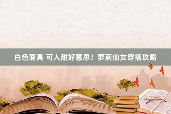 白色面具 可人甜好意思！萝莉仙女穿搭攻略