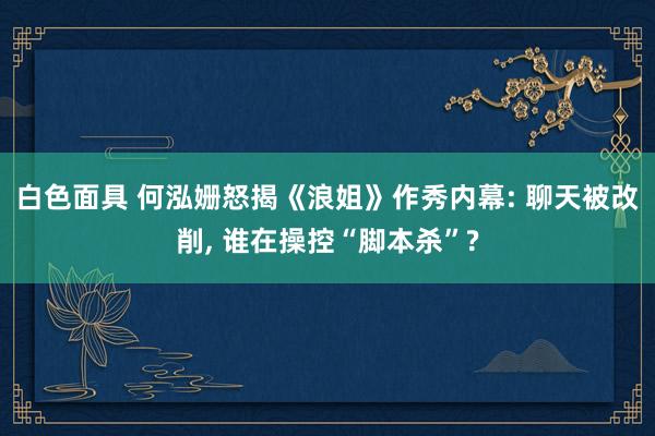 白色面具 何泓姗怒揭《浪姐》作秀内幕: 聊天被改削， 谁在操控“脚本杀”?