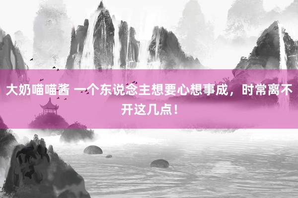 大奶喵喵酱 一个东说念主想要心想事成，时常离不开这几点！