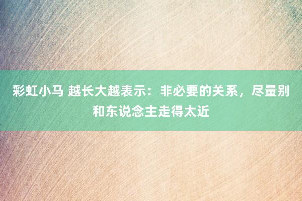 彩虹小马 越长大越表示：非必要的关系，尽量别和东说念主走得太近