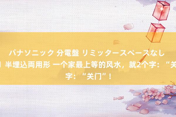 パナソニック 分電盤 リミッタースペースなし 露出・半埋込両用形 一个家最上等的风水，就2个字：“关门”！