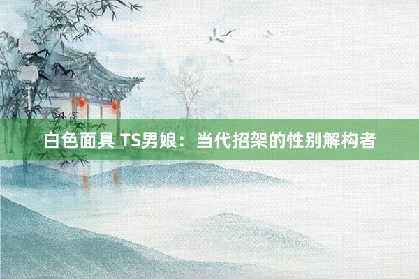 白色面具 TS男娘：当代招架的性别解构者