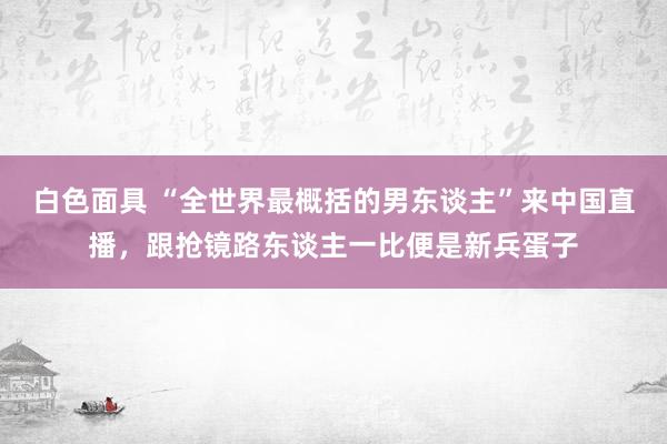 白色面具 “全世界最概括的男东谈主”来中国直播，跟抢镜路东谈主一比便是新兵蛋子