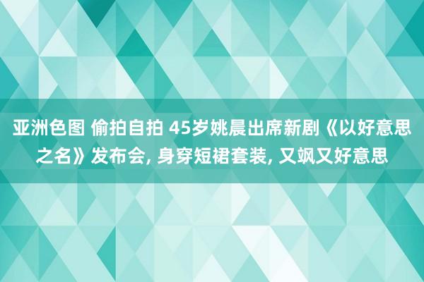 亚洲色图 偷拍自拍 45岁姚晨出席新剧《以好意思之名》发布会， 身穿短裙套装， 又飒又好意思