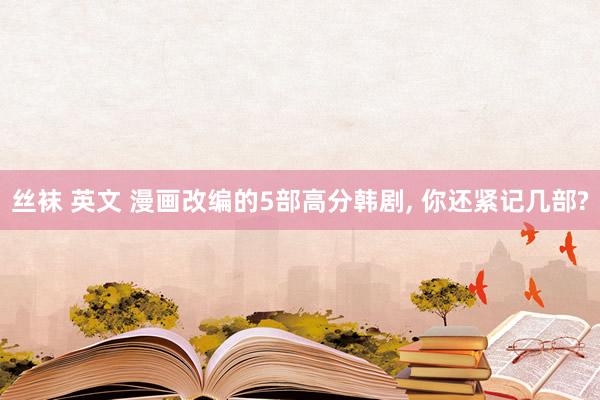 丝袜 英文 漫画改编的5部高分韩剧， 你还紧记几部?
