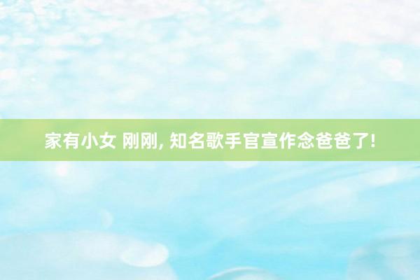 家有小女 刚刚， 知名歌手官宣作念爸爸了!
