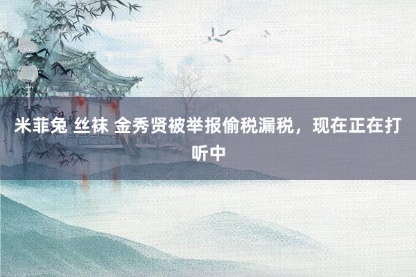 米菲兔 丝袜 金秀贤被举报偷税漏税，现在正在打听中