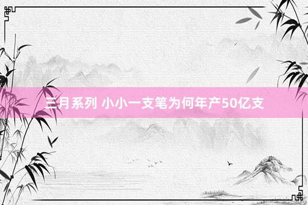 三月系列 小小一支笔为何年产50亿支