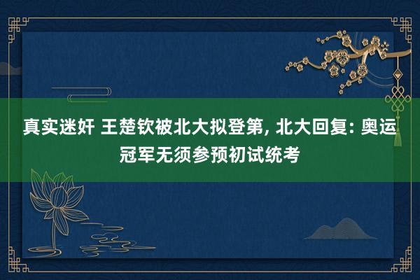 真实迷奸 王楚钦被北大拟登第， 北大回复: 奥运冠军无须参预初试统考