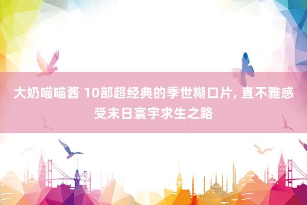 大奶喵喵酱 10部超经典的季世糊口片， 直不雅感受末日寰宇求生之路