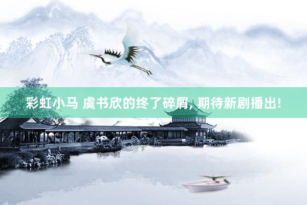 彩虹小马 虞书欣的终了碎屑， 期待新剧播出!